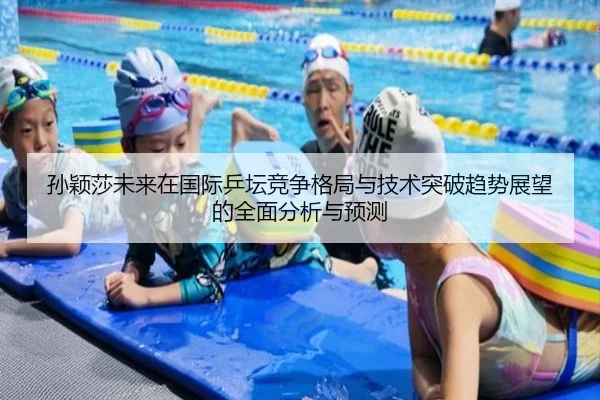 孙颖莎未来在国际乒坛竞争格局与技术突破趋势展望的全面分析与预测