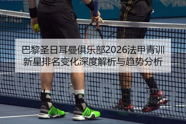 巴黎圣日耳曼俱乐部2026法甲青训新星排名变化深度解析与趋势分析